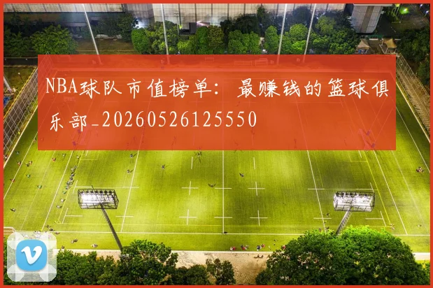 NBA球队市值榜单：最赚钱的篮球俱乐部_20260526125550