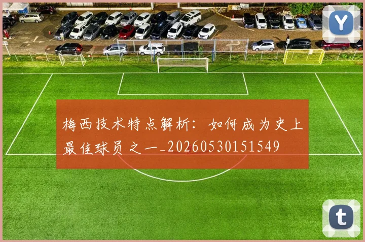 梅西技术特点解析：如何成为史上最佳球员之一_20260530151549