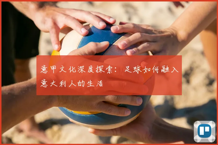 意甲文化深度探索:足球如何融入意大利人的生活