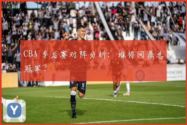 CBA 季后赛对阵分析:谁将问鼎总冠军?