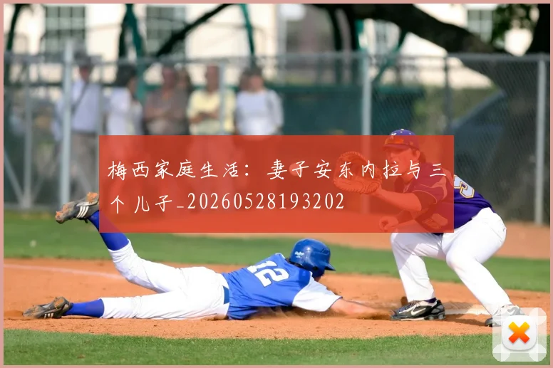 梅西家庭生活:妻子安东内拉与三个儿子_20260528193202