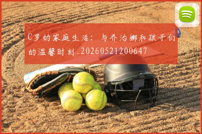 C罗的家庭生活：与乔治娜和孩子们的温馨时刻_20260521200647
