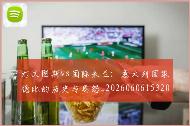 尤文图斯vs国际米兰:意大利国家德比的历史与恩怨_20260606153202