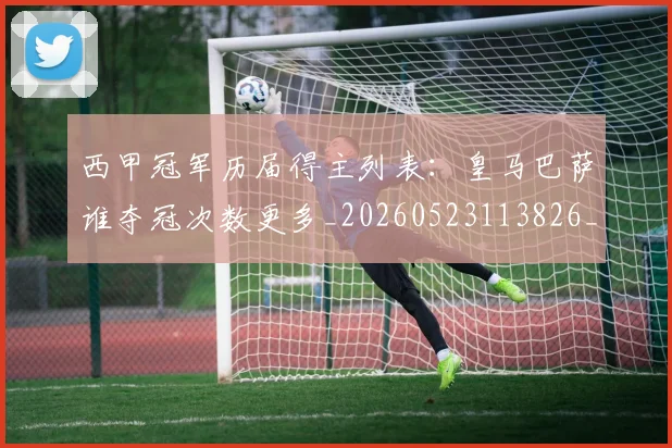 西甲冠军历届得主列表:皇马巴萨谁夺冠次数更多_20260523113826_20260703181841