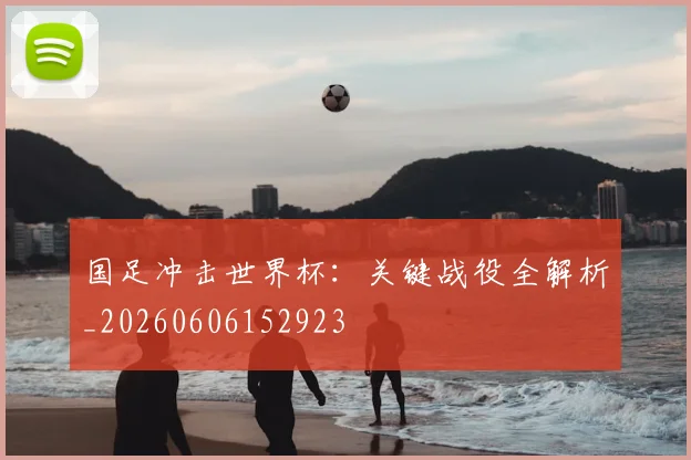 国足冲击世界杯:关键战役全解析_20260606152923