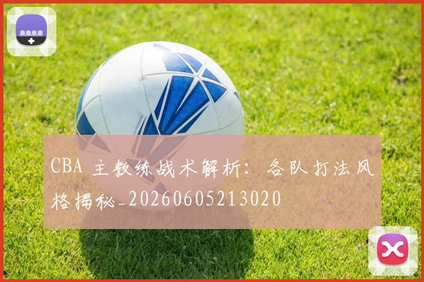 CBA 主教练战术解析：各队打法风格揭秘_20260605213020