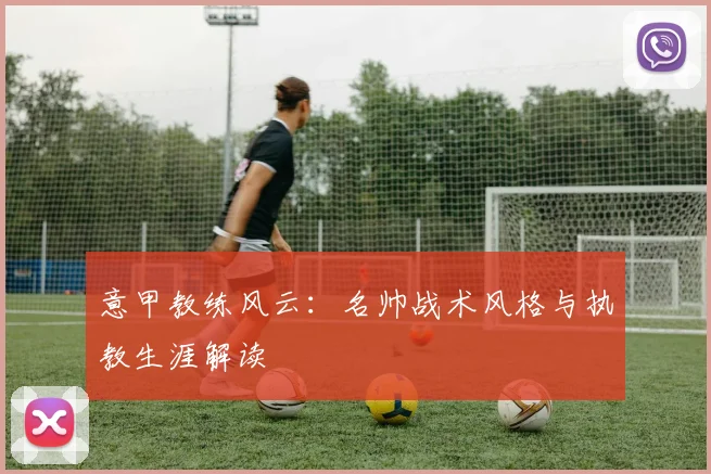 意甲教练风云：名帅战术风格与执教生涯解读