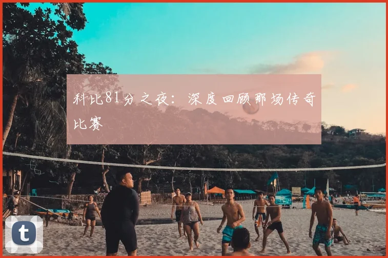 科比81分之夜:深度回顾那场传奇比赛