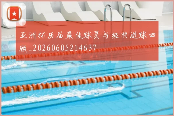 亚洲杯历届最佳球员与经典进球回顾_20260605214637