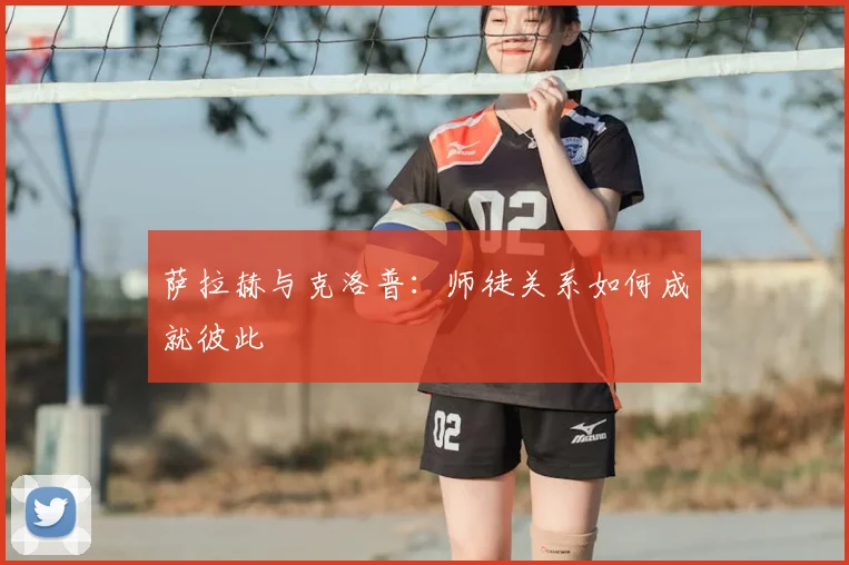 萨拉赫与克洛普：师徒关系如何成就彼此