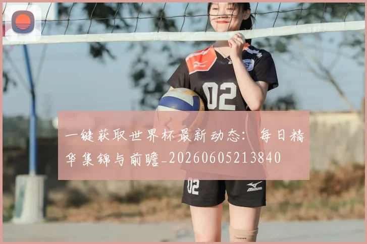 一键获取世界杯最新动态：每日精华集锦与前瞻_20260605213840