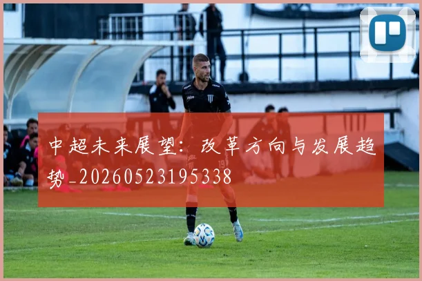 中超未来展望:改革方向与发展趋势_20260523195338