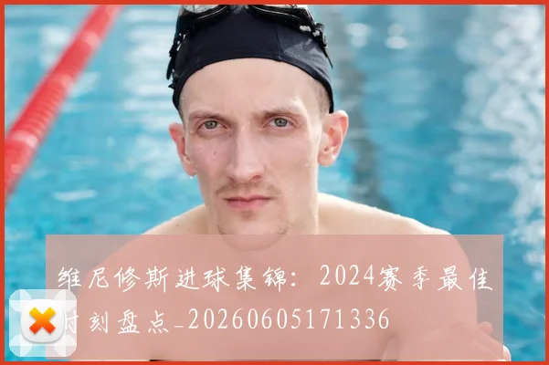 维尼修斯进球集锦:2024赛季最佳时刻盘点_20260605171336
