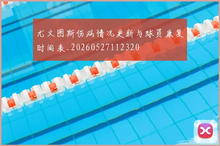 尤文图斯伤病情况更新与球员康复时间表_20260527112320