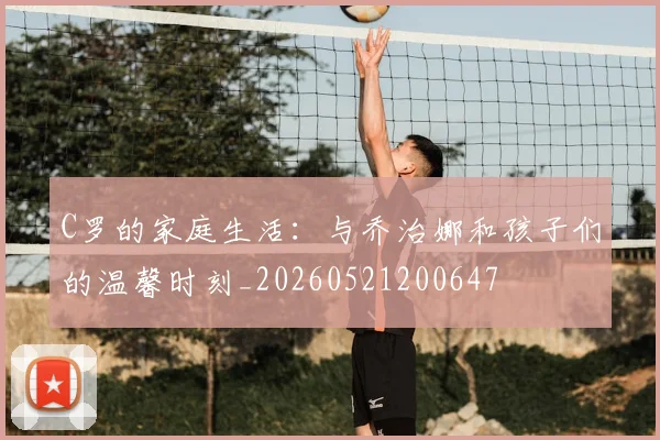C罗的家庭生活:与乔治娜和孩子们的温馨时刻_20260521200647