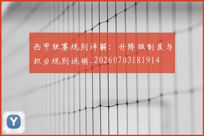 西甲联赛规则详解：升降级制度与积分规则说明_20260703181914