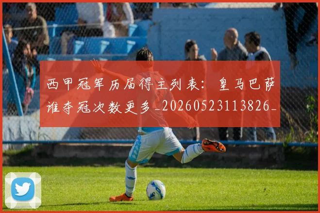 西甲冠军历届得主列表：皇马巴萨谁夺冠次数更多_20260523113826_20260703181841