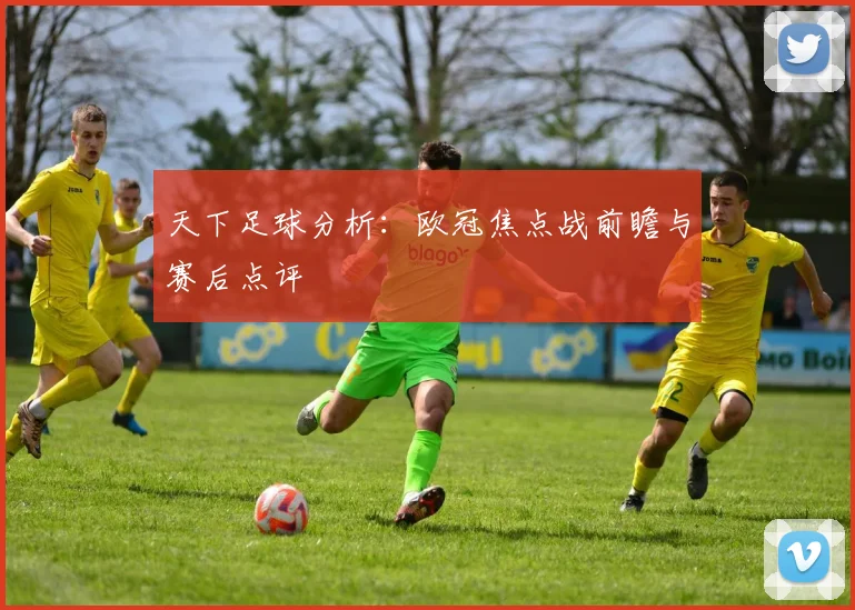 天下足球分析：欧冠焦点战前瞻与赛后点评
