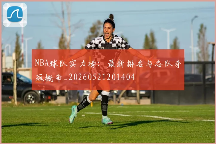 NBA球队实力榜：最新排名与各队夺冠概率_20260521201404