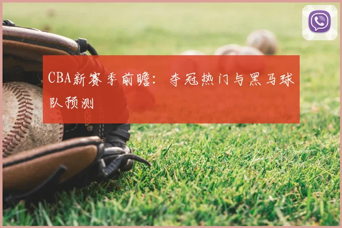 CBA新赛季前瞻：夺冠热门与黑马球队预测