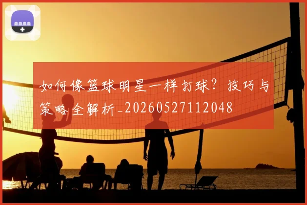 如何像篮球明星一样打球?技巧与策略全解析_20260527112048