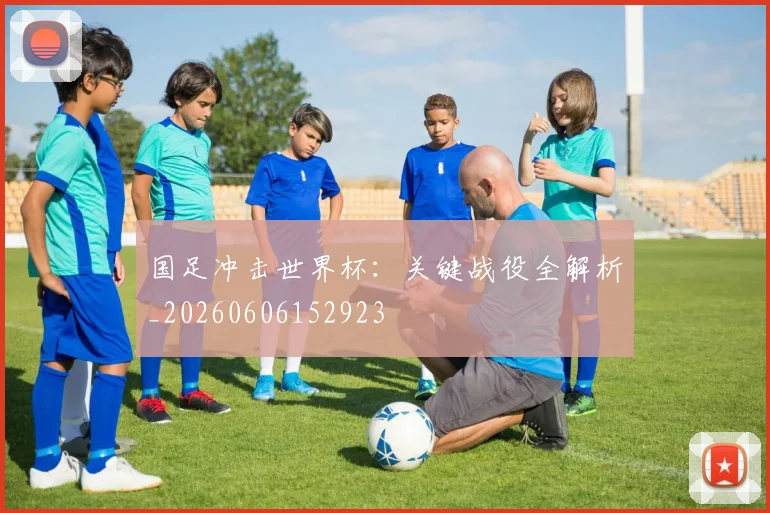 国足冲击世界杯：关键战役全解析_20260606152923