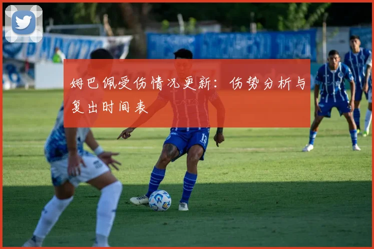 姆巴佩受伤情况更新：伤势分析与复出时间表