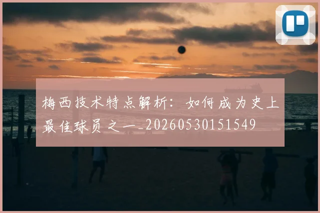 梅西技术特点解析:如何成为史上最佳球员之一_20260530151549