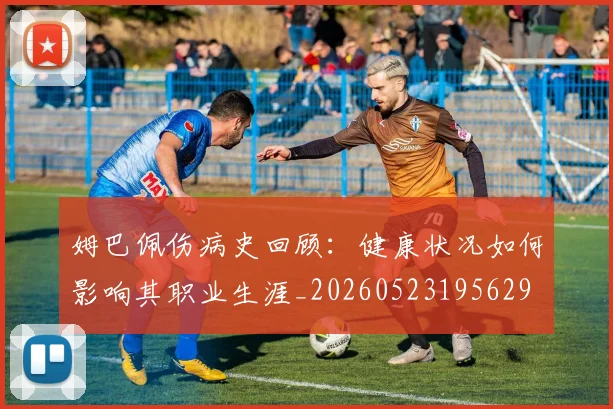 姆巴佩伤病史回顾:健康状况如何影响其职业生涯_20260523195629