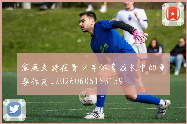 家庭支持在青少年体育成长中的重要作用_20260606153159
