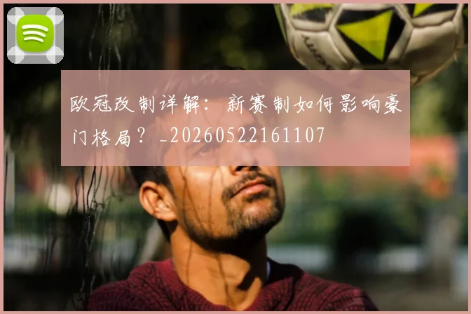 欧冠改制详解:新赛制如何影响豪门格局?_20260522161107