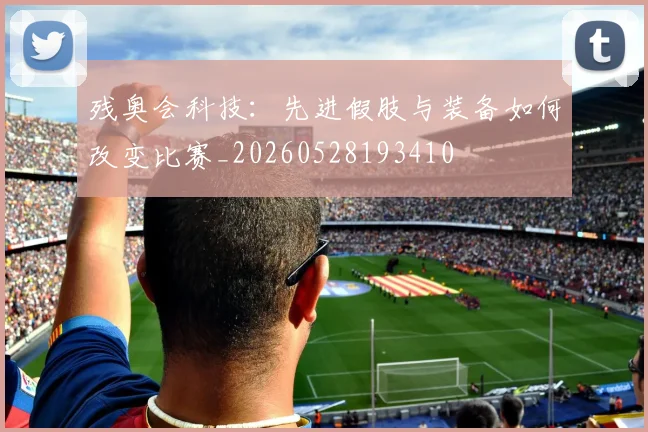 残奥会科技:先进假肢与装备如何改变比赛_20260528193410