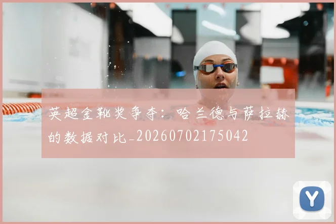 英超金靴奖争夺：哈兰德与萨拉赫的数据对比_20260702175042