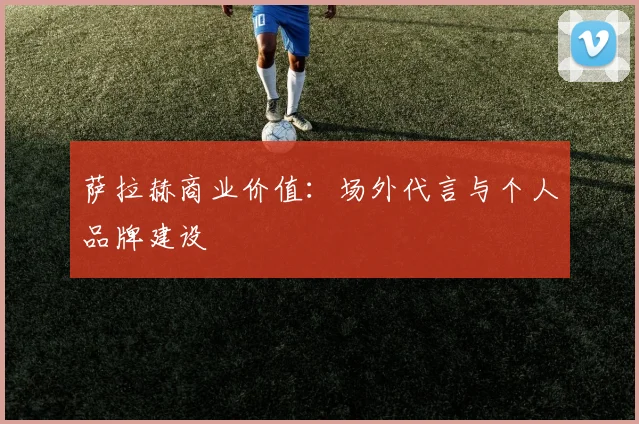 萨拉赫商业价值:场外代言与个人品牌建设