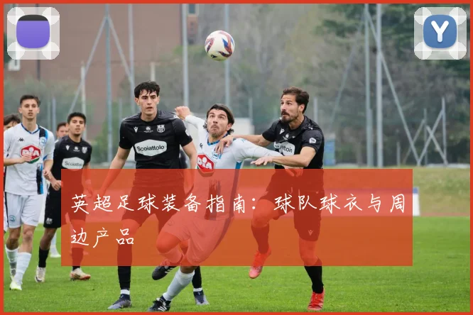 英超足球装备指南：球队球衣与周边产品