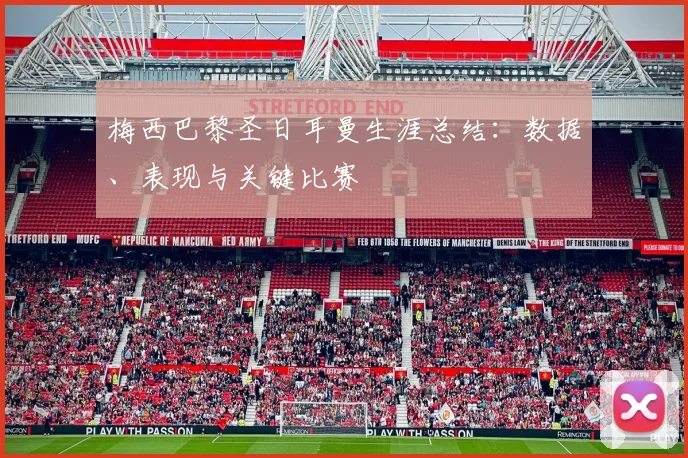 梅西巴黎圣日耳曼生涯总结:数据、表现与关键比赛