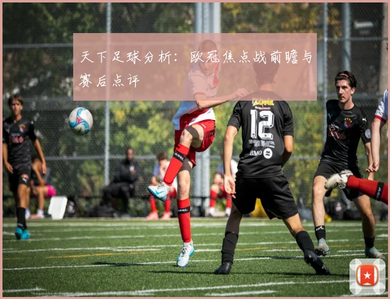 天下足球分析:欧冠焦点战前瞻与赛后点评