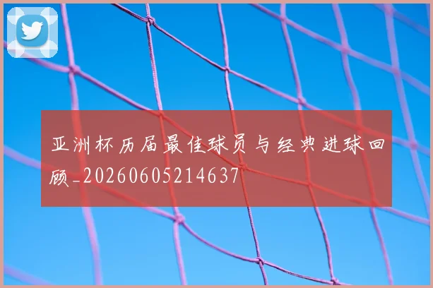 亚洲杯历届最佳球员与经典进球回顾_20260605214637
