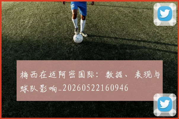梅西在迈阿密国际:数据、表现与球队影响_20260522160946