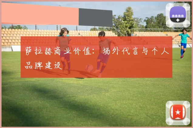 萨拉赫商业价值：场外代言与个人品牌建设