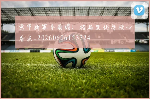 意甲新赛季前瞻:格局变化与核心看点_20260606153324